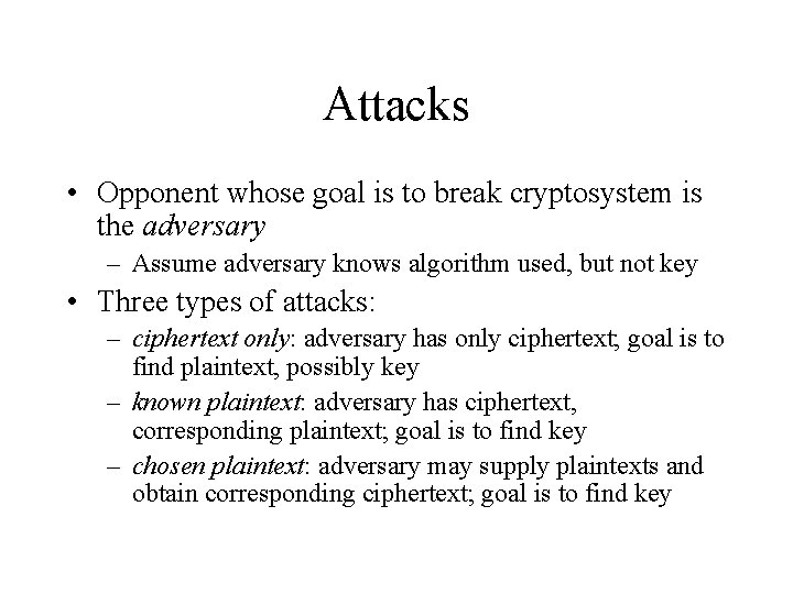 Attacks • Opponent whose goal is to break cryptosystem is the adversary – Assume