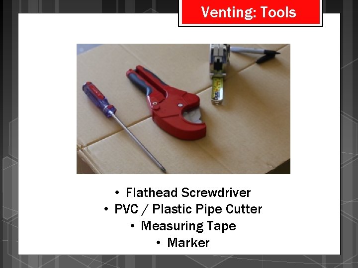 Venting: Tools • Flathead Screwdriver • PVC / Plastic Pipe Cutter • Measuring Tape