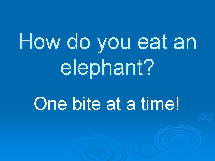 How do you eat an elephant? One bite at a time! 