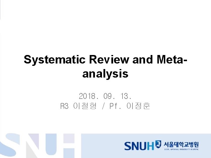 Systematic Review and Metaanalysis 2018. 09. 13. R 3 이철형 / Pf. 이정훈 