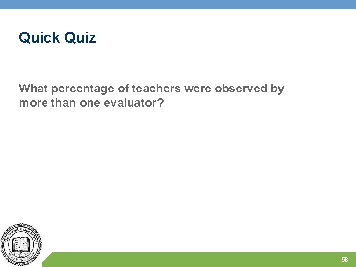 Quick Quiz What percentage of teachers were observed by more than one evaluator? 58