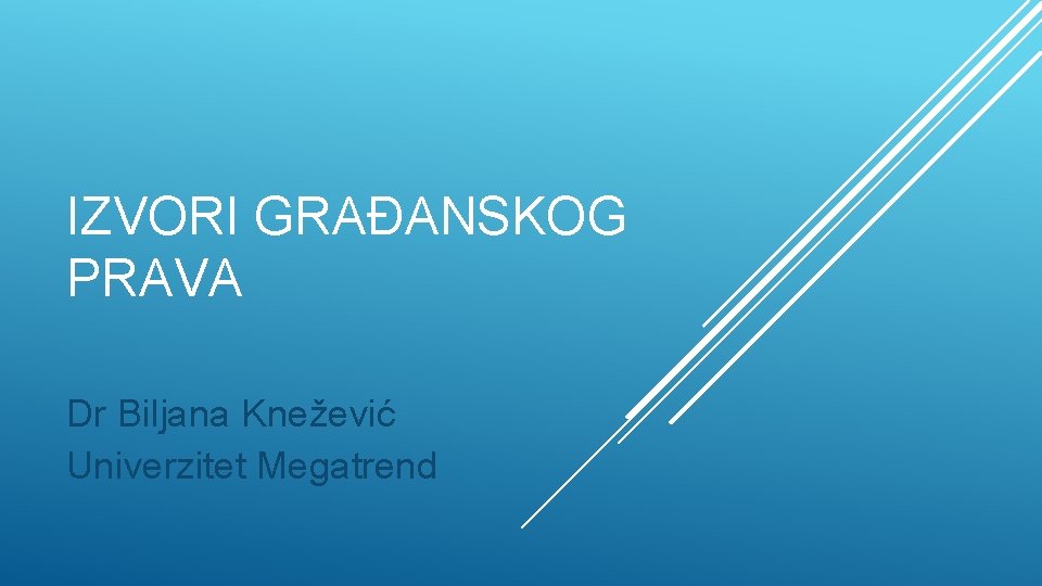 IZVORI GRAĐANSKOG PRAVA Dr Biljana Knežević Univerzitet Megatrend 