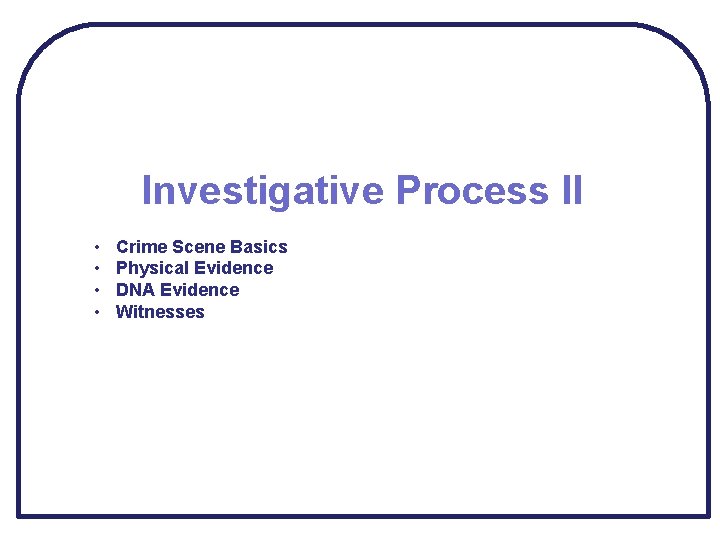 Investigative Process II • • Crime Scene Basics Physical Evidence DNA Evidence Witnesses 