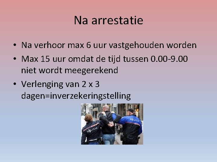 Na arrestatie • Na verhoor max 6 uur vastgehouden worden • Max 15 uur