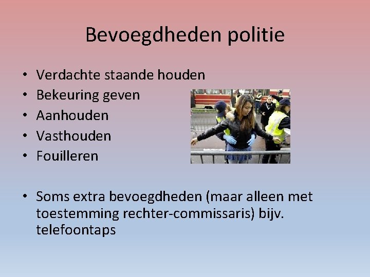 Bevoegdheden politie • • • Verdachte staande houden Bekeuring geven Aanhouden Vasthouden Fouilleren •