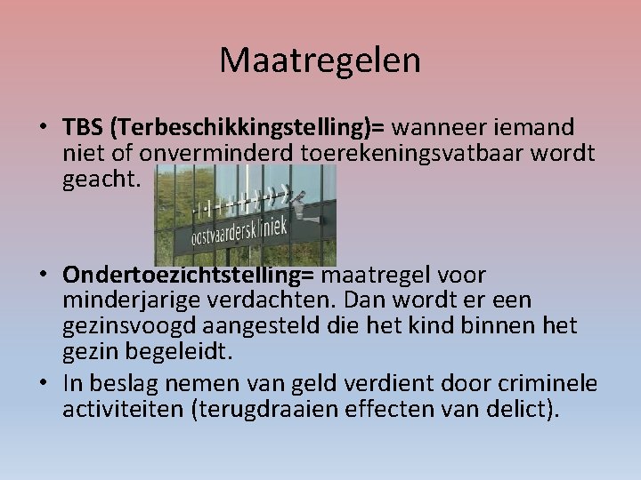 Maatregelen • TBS (Terbeschikkingstelling)= wanneer iemand niet of onverminderd toerekeningsvatbaar wordt geacht. • Ondertoezichtstelling=