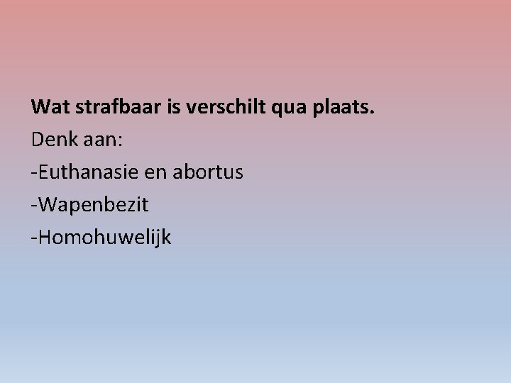 Wat strafbaar is verschilt qua plaats. Denk aan: -Euthanasie en abortus -Wapenbezit -Homohuwelijk 