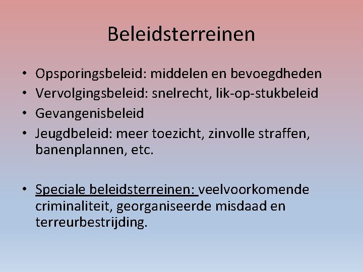 Beleidsterreinen • • Opsporingsbeleid: middelen en bevoegdheden Vervolgingsbeleid: snelrecht, lik-op-stukbeleid Gevangenisbeleid Jeugdbeleid: meer toezicht,