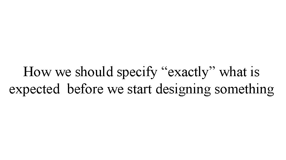 How we should specify “exactly” what is expected before we start designing something How we should specify “exactly” what is expected before we start designing something