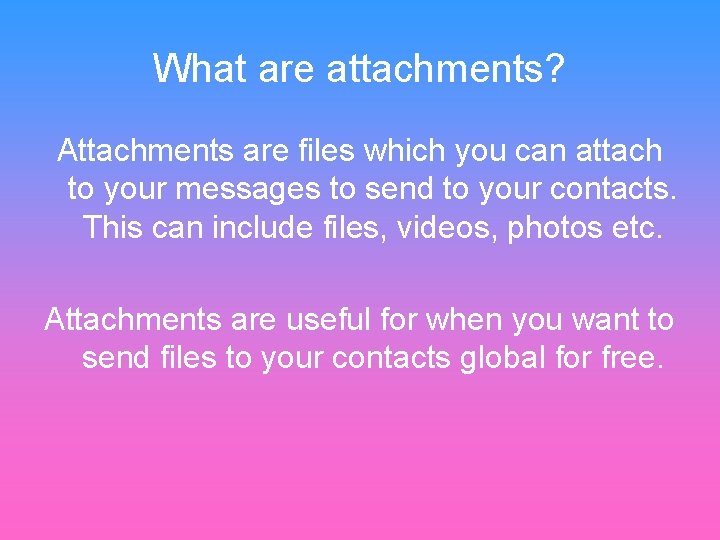 What are attachments? Attachments are files which you can attach to your messages to