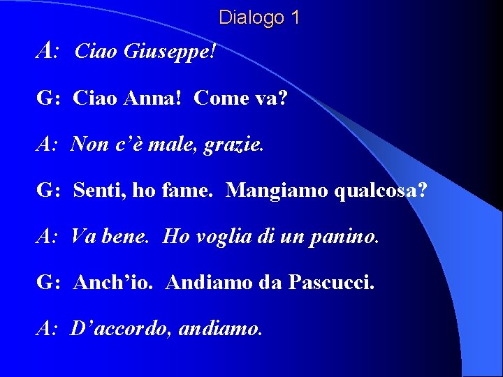 Dialogo 1 A: Ciao Giuseppe! G: Ciao Anna! Come va? A: Non c’è male,