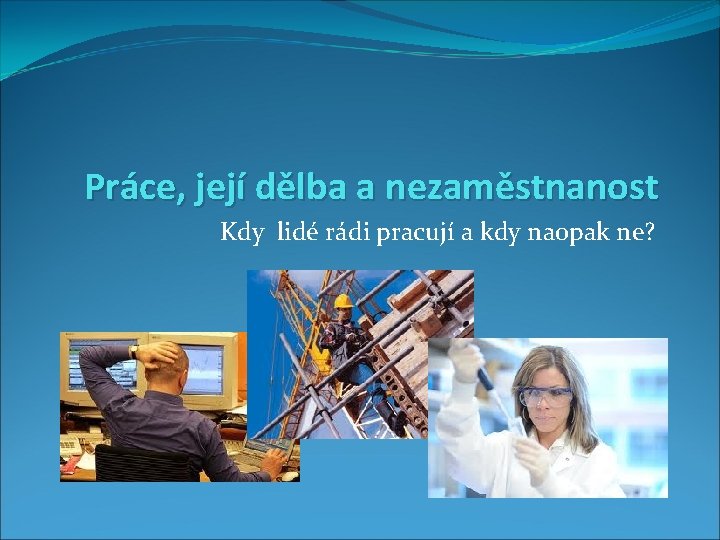 Práce, její dělba a nezaměstnanost Kdy lidé rádi pracují a kdy naopak ne? 