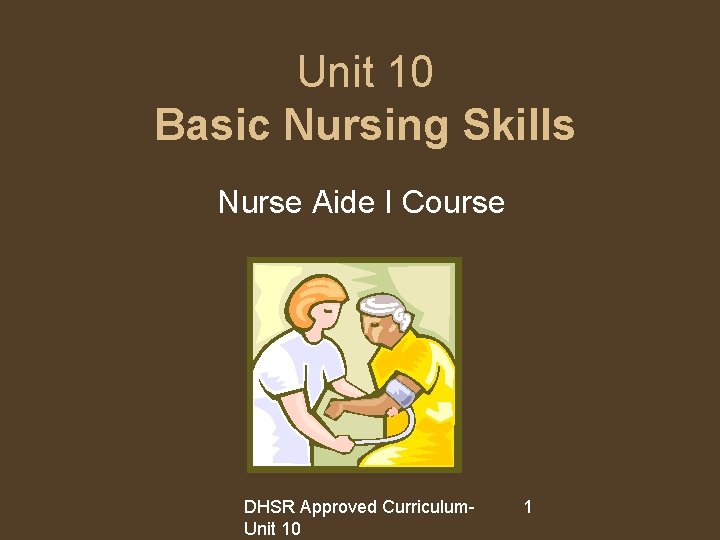 Unit 10 Basic Nursing Skills Nurse Aide I Course DHSR Approved Curriculum. Unit 10