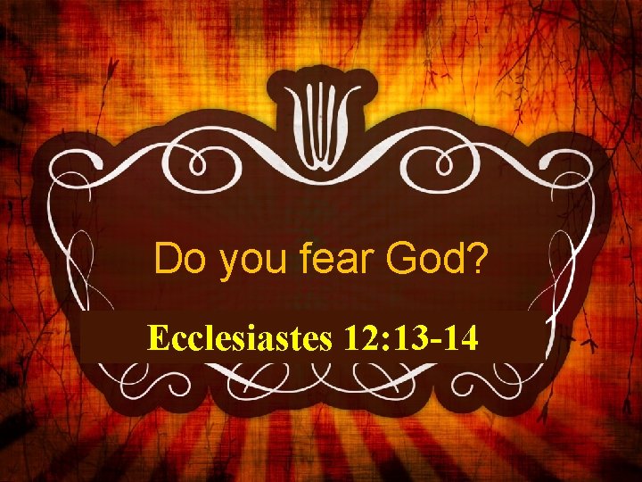 Do you fear God? Ecclesiastes 12: 13 -14 