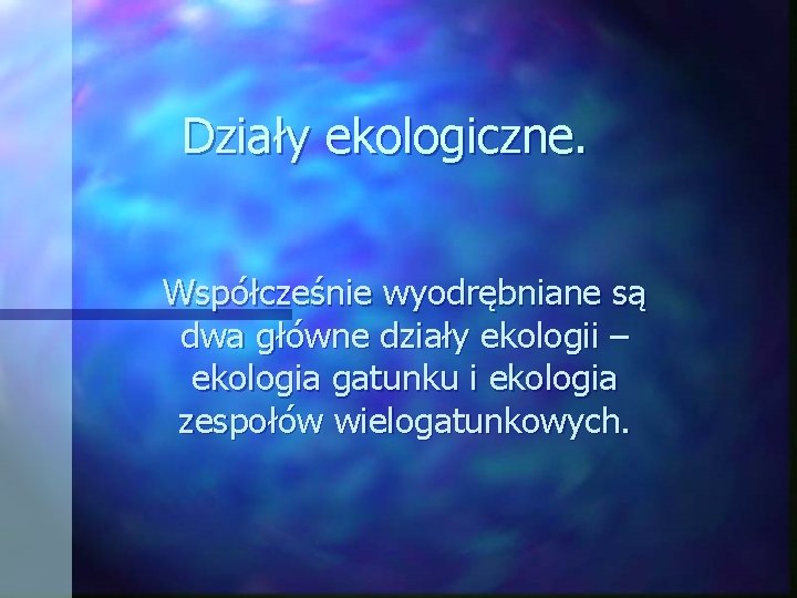 Działy ekologiczne. Współcześnie wyodrębniane są dwa główne działy ekologii – ekologia gatunku i ekologia