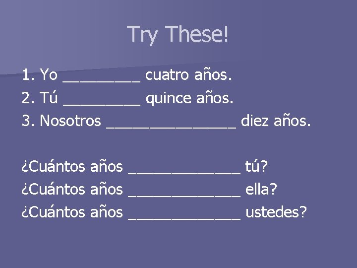 Try These! 1. Yo _____ cuatro años. 2. Tú _____ quince años. 3. Nosotros