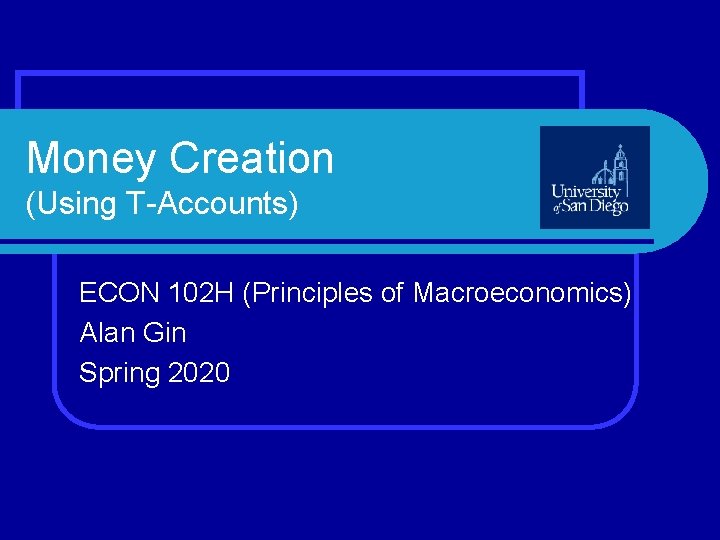Money Creation (Using T-Accounts) ECON 102 H (Principles of Macroeconomics) Alan Gin Spring 2020