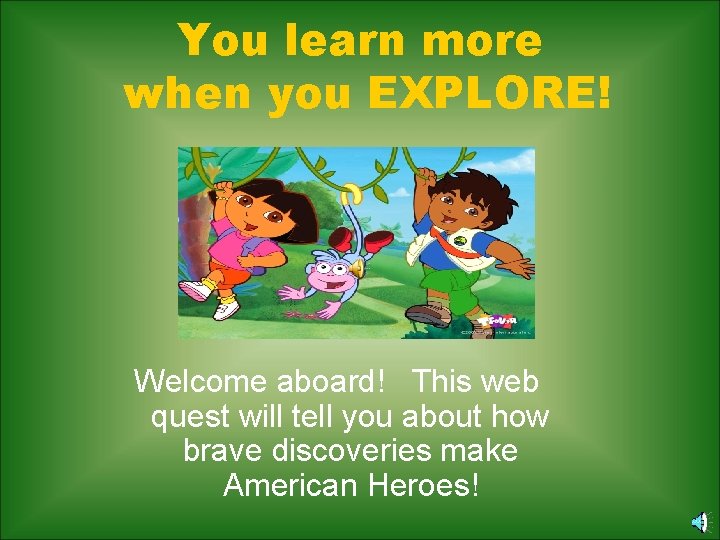 You learn more when you EXPLORE! Welcome aboard! This web quest will tell you