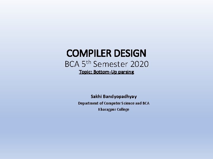 COMPILER DESIGN BCA 5 th Semester 2020 Topic: Bottom-Up parsing Sakhi Bandyopadhyay Department of