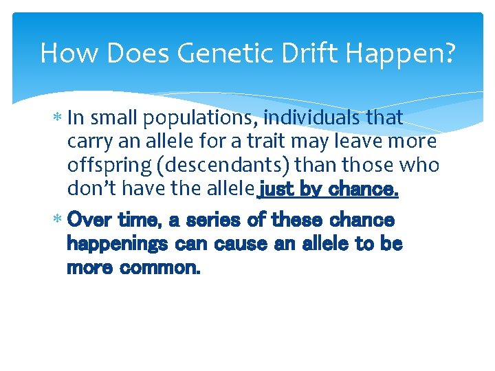 How Does Genetic Drift Happen? In small populations, individuals that carry an allele for