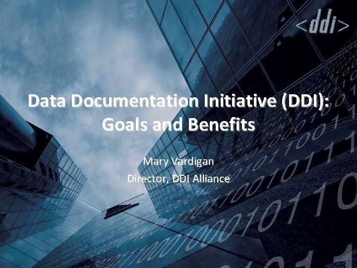 Data Documentation Initiative (DDI): Goals and Benefits Mary Vardigan Director, DDI Alliance 