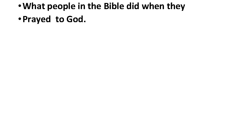  • What people in the Bible did when they • Prayed to God.