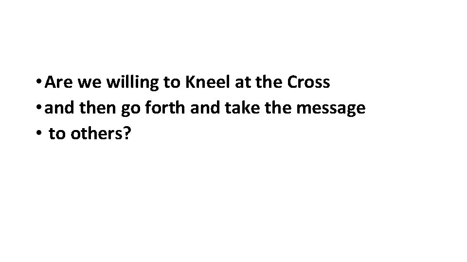  • Are we willing to Kneel at the Cross • and then go