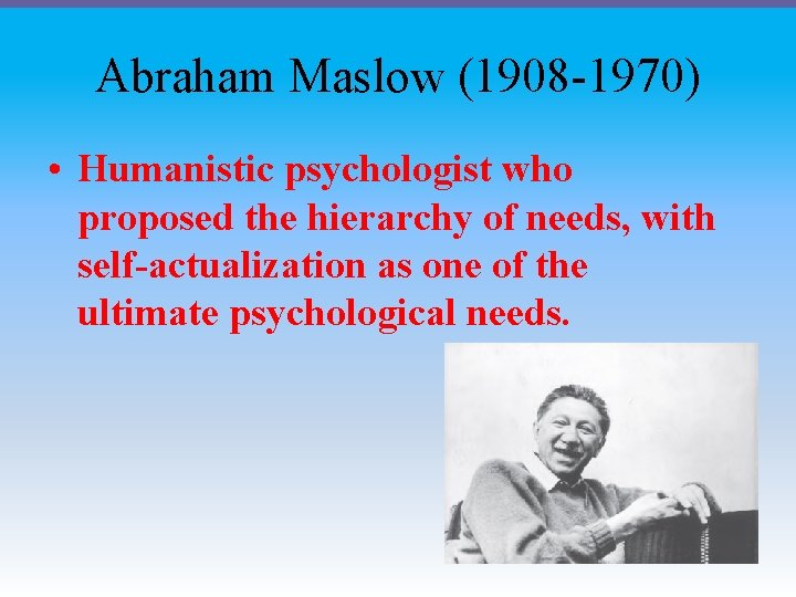 Abraham Maslow (1908 -1970) • Humanistic psychologist who proposed the hierarchy of needs, with