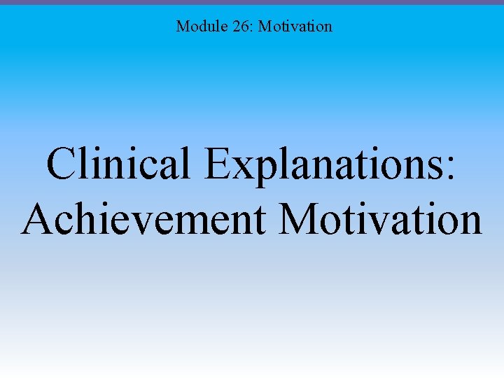 Module 26: Motivation Clinical Explanations: Achievement Motivation 