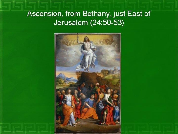 Ascension, from Bethany, just East of Jerusalem (24: 50 -53) 