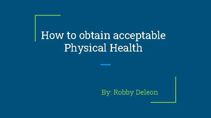 How to obtain acceptable Physical Health By: Robby Deleon 