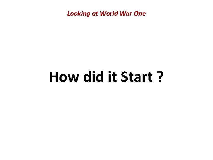 Looking at World War One How did it Start ? Looking at World War One How did it Start ?