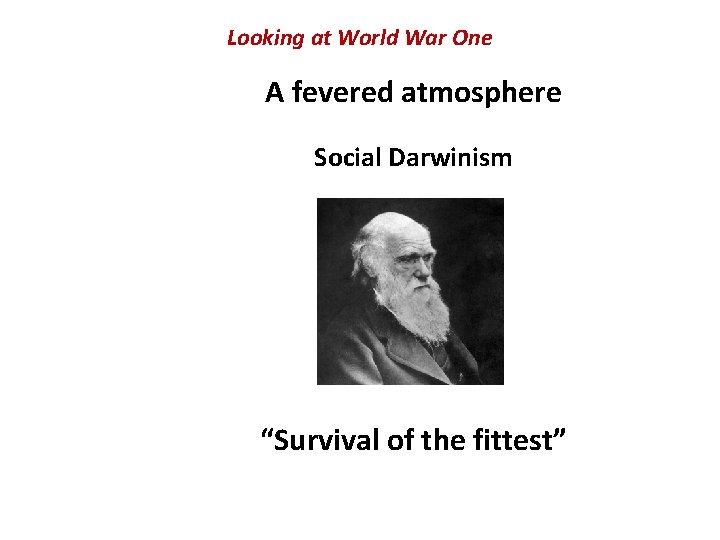 Looking at World War One A fevered atmosphere Social Darwinism “Survival of the fittest” Looking at World War One A fevered atmosphere Social Darwinism “Survival of the fittest”