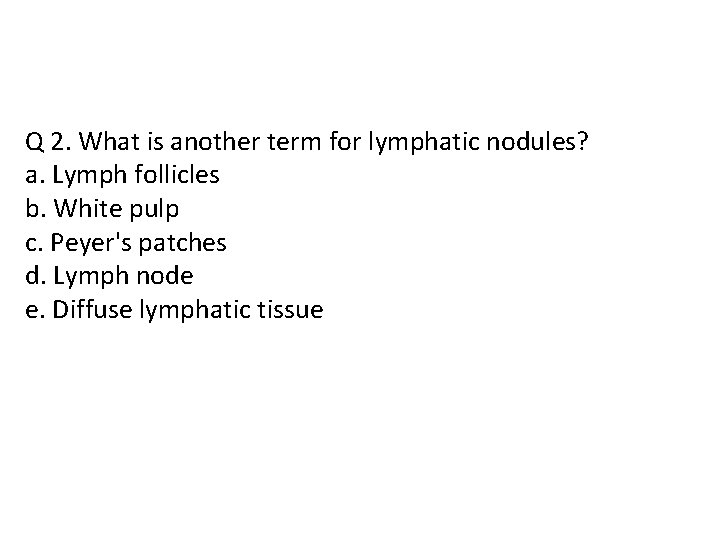 Q 2. What is another term for lymphatic nodules? a. Lymph follicles b. White