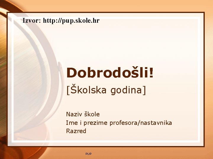 Izvor: http: //pup. skole. hr Dobrodošli! [Školska godina] Naziv škole Ime i prezime profesora/nastavnika