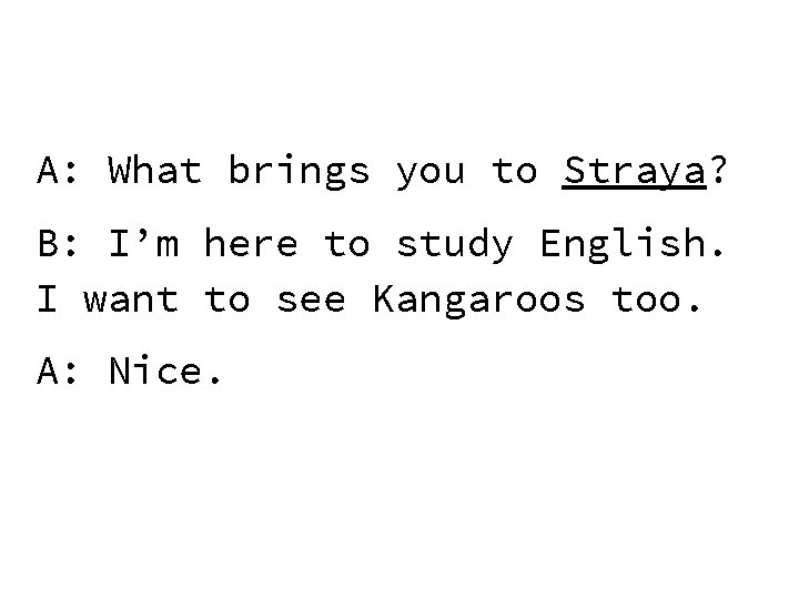 A: What brings you to Straya? B: I’m here to study English. I want
