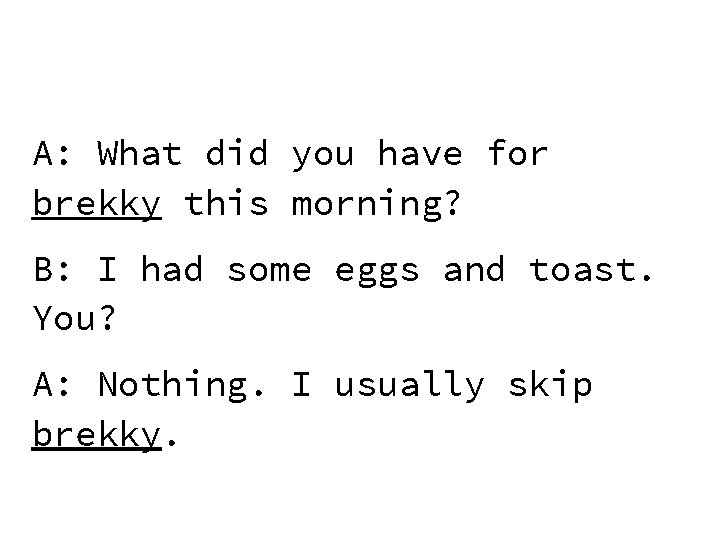 A: What did you have for brekky this morning? B: I had some eggs