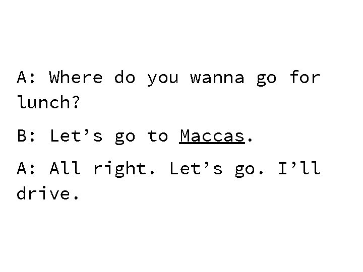 A: Where do you wanna go for lunch? B: Let’s go to Maccas. A: