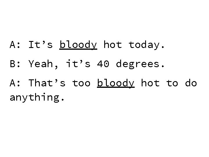 A: It’s bloody hot today. B: Yeah, it’s 40 degrees. A: That’s too bloody