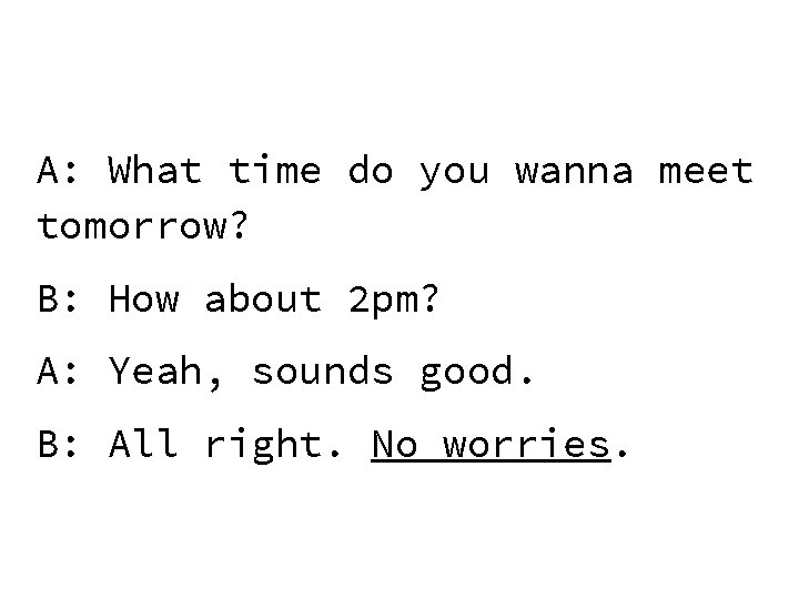 A: What time do you wanna meet tomorrow? B: How about 2 pm? A: