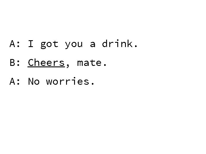 A: I got you a drink. B: Cheers, mate. A: No worries. 