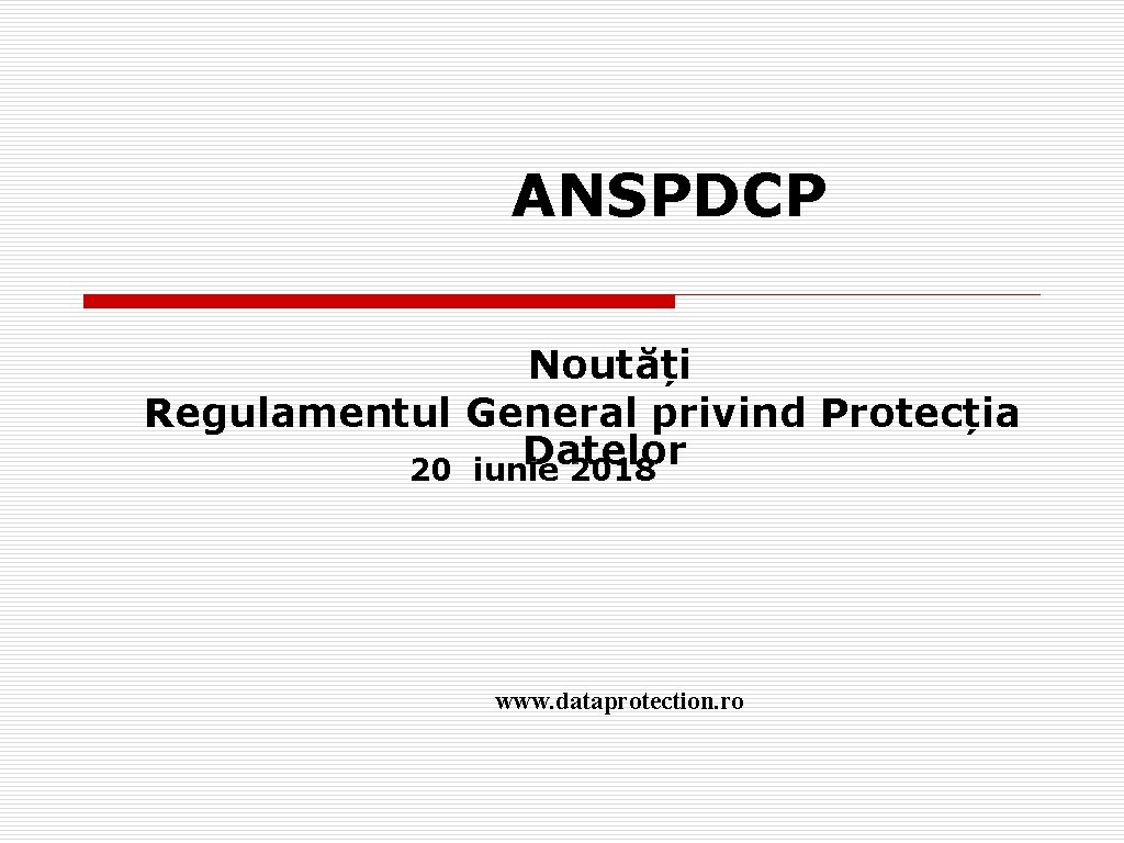 ANSPDCP Noutăți Regulamentul General privind Protecția Datelor 20 iunie 2018 www. dataprotection. ro 