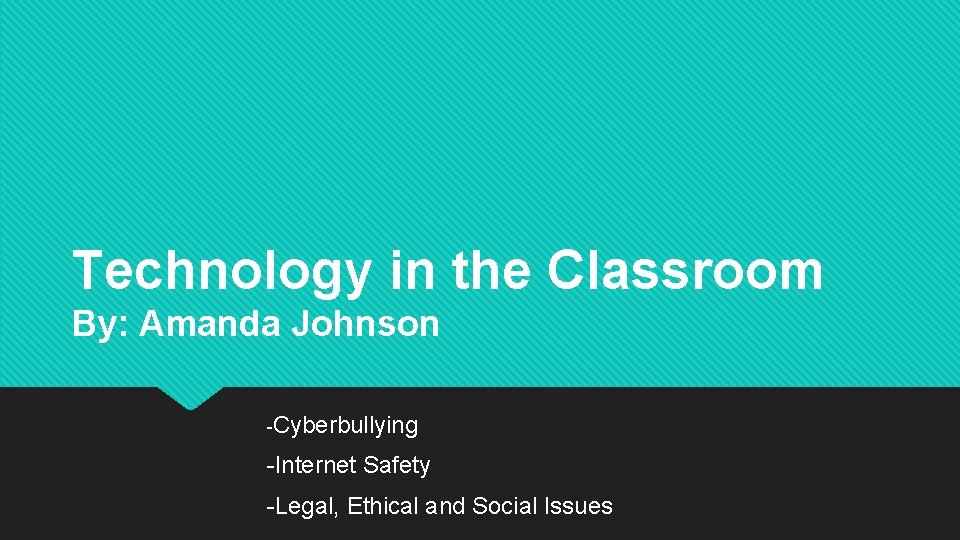 Technology in the Classroom By: Amanda Johnson -Cyberbullying -Internet Safety -Legal, Ethical and Social
