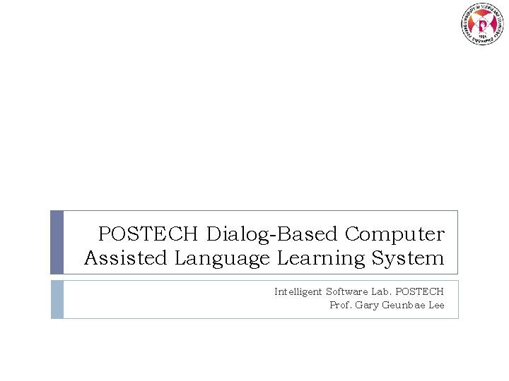 POSTECH Dialog-Based Computer Assisted Language Learning System Intelligent Software Lab. POSTECH Prof. Gary Geunbae