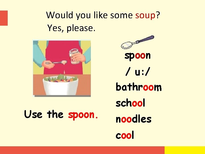 Would you like some soup? Yes, please. spoon / u: / bathroom Use the