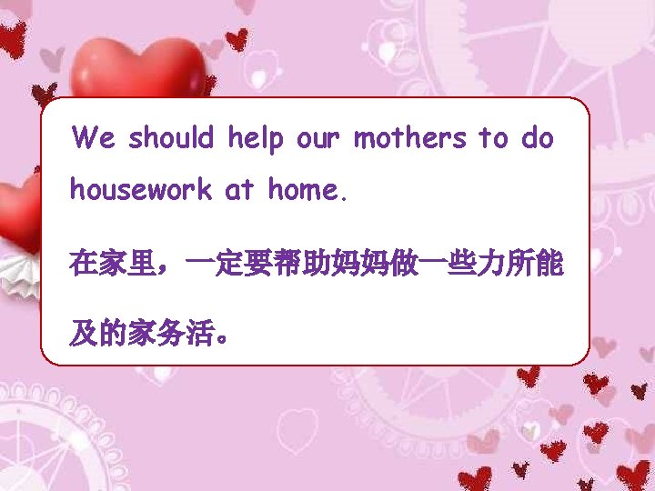 We should help our mothers to do housework at home. 在家里，一定要帮助妈妈做一些力所能 及的家务活。 