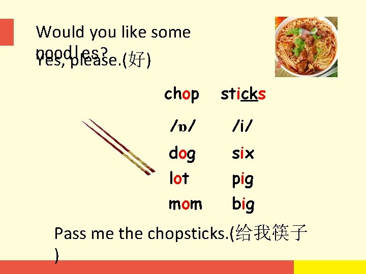Would you like some noodles? Yes, please. (好) chop sticks /ɒ/ /i/ dog six