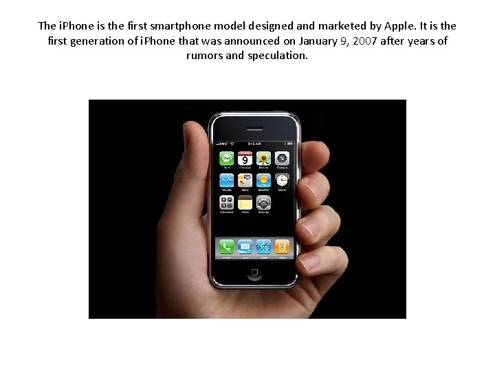 The i. Phone is the first smartphone model designed and marketed by Apple. It