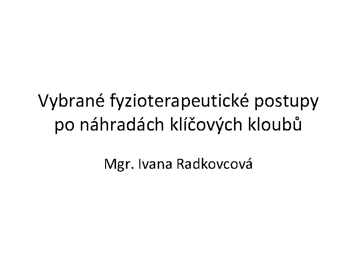 Vybrané fyzioterapeutické postupy po náhradách klíčových kloubů Mgr. Ivana Radkovcová 