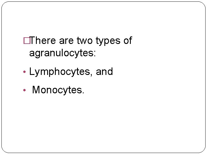 �There are two types of agranulocytes: • Lymphocytes, and • Monocytes. 